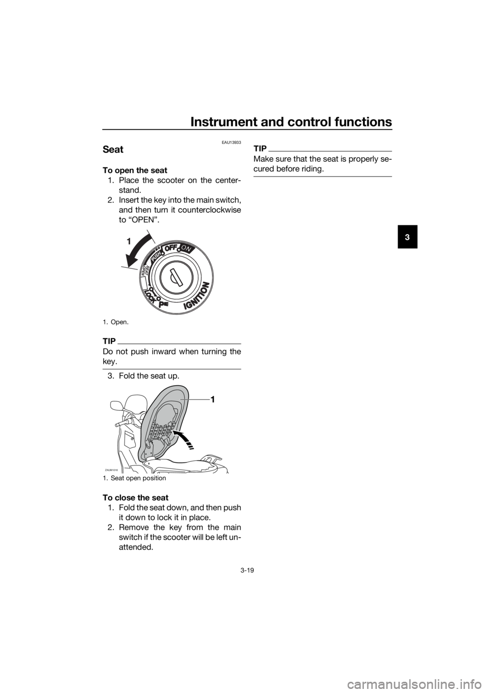 YAMAHA XMAX 125 2017 Owners Guide Instrument and control functions
3-19
3
EAU13933
Seat
To open the seat
1. Place the scooter on the center-
stand.
2. Insert the key into the main switch,
and then turn it counterclockwise
to “OPEN�