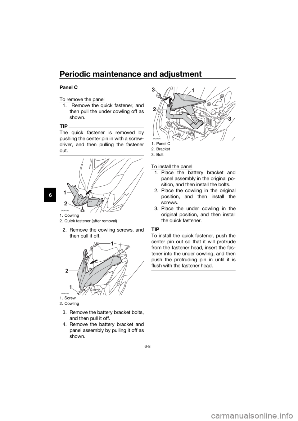 YAMAHA XMAX 125 2017  Owners Manual Periodic maintenance and adjustment
6-8
6Panel C
To remove the panel
1.  Remove the quick fastener, and
then pull the under cowling off as
shown.
TIP
The quick fastener is removed by
pushing the cente