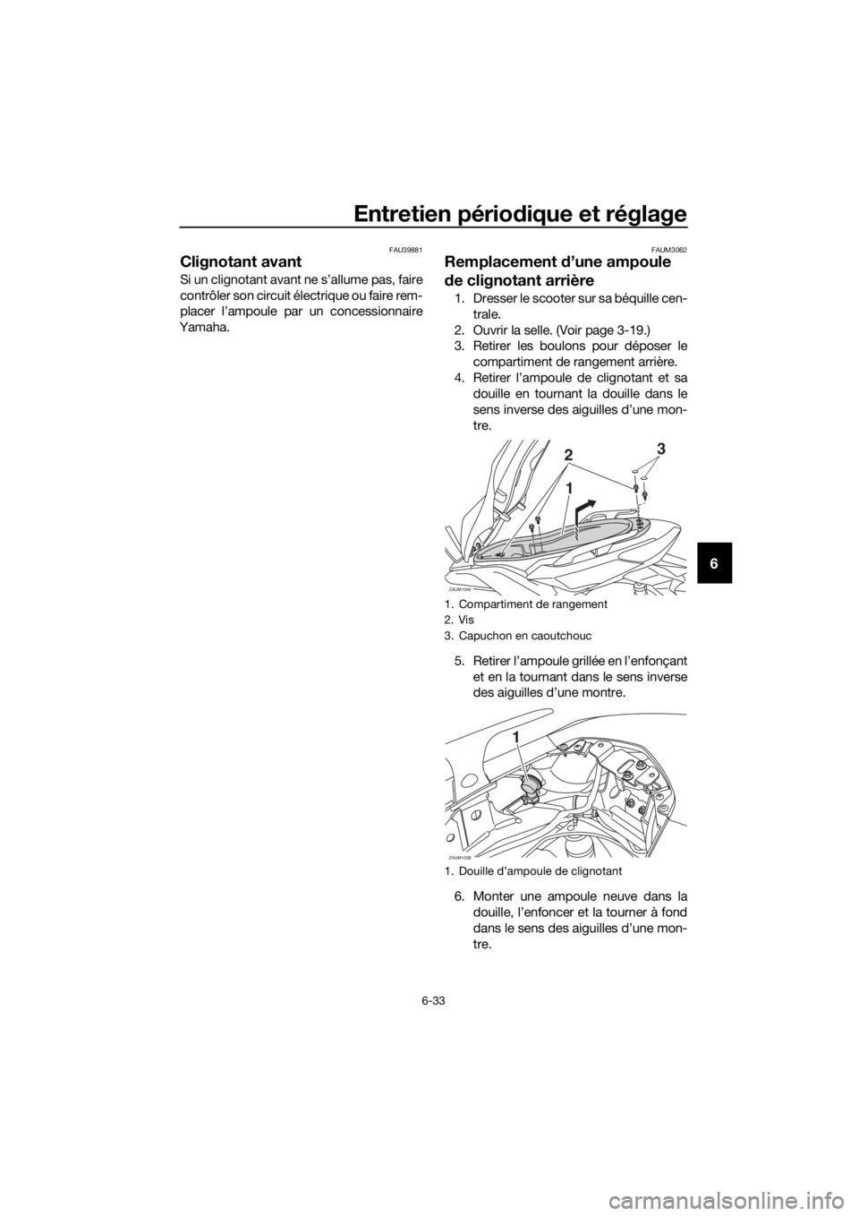 YAMAHA XMAX 125 2017 Notices Demploi (in French) Entretien périodique et réglage
6-33
6
FAU39881
Clignotant avant
Si un clignotant avant ne s’allume pas, faire
contrôler son circuit électrique ou faire rem-
placer l’ampoule par un concession YAMAHA XMAX 125 2017 Notices Demploi (in French) Entretien périodique et réglage
6-33
6
FAU39881
Clignotant avant
Si un clignotant avant ne s’allume pas, faire
contrôler son circuit électrique ou faire rem-
placer l’ampoule par un concession