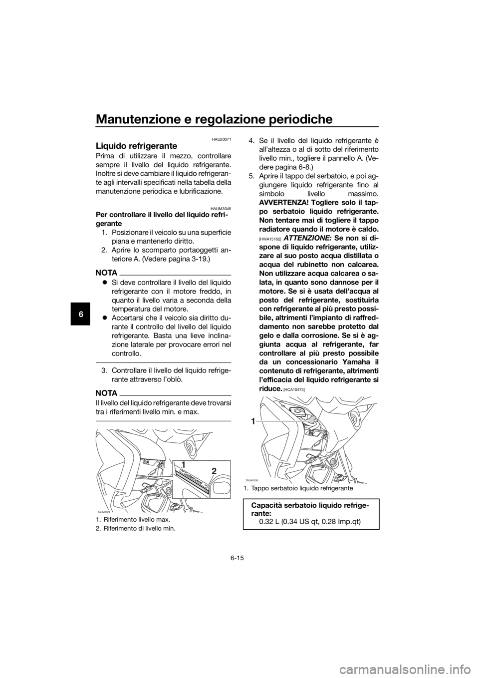 YAMAHA XMAX 125 2017  Manuale duso (in Italian) Manutenzione e regolazione periodiche
6-15
6
HAU20071
Liquido refrigerante
Prima di utilizzare il mezzo, controllare
sempre il livello del liquido refrigerante.
Inoltre si deve cambiare il liquido ref