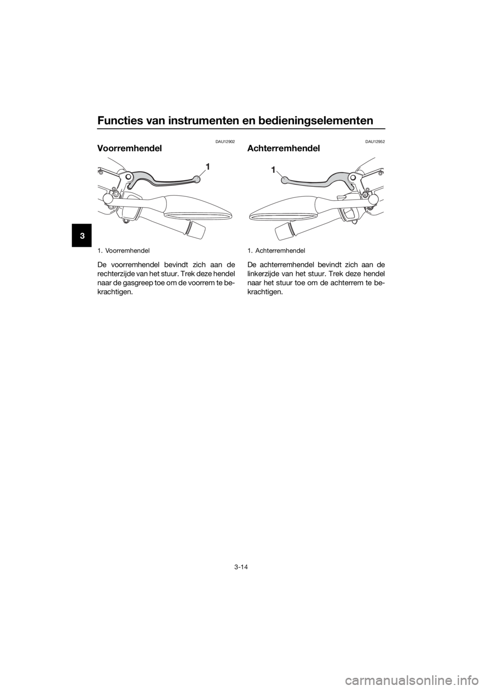 YAMAHA XMAX 125 2017  Instructieboekje (in Dutch) Functies van instrumenten en bedieningselementen
3-14
3
DAU12902
Voorremhendel
De voorremhendel bevindt zich aan de
rechterzijde van het stuur. Trek deze hendel
naar de gasgreep toe om de voorrem te b