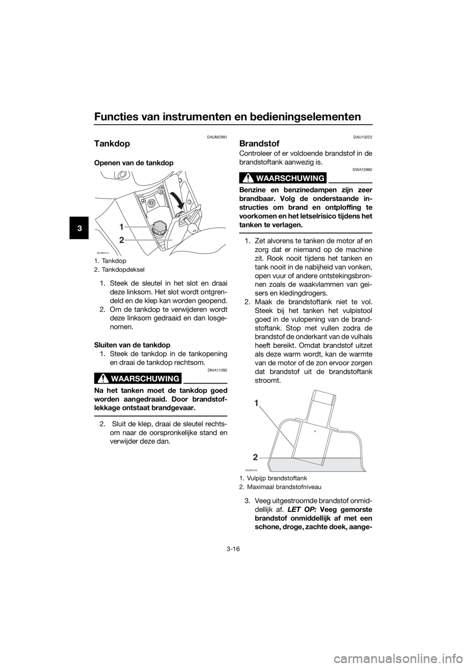 YAMAHA XMAX 125 2017  Instructieboekje (in Dutch) Functies van instrumenten en bedieningselementen
3-16
3
DAUM2991
Tankdop
Openen van de tankdop
1. Steek de sleutel in het slot en draai
deze linksom. Het slot wordt ontgren-
deld en de klep kan worden