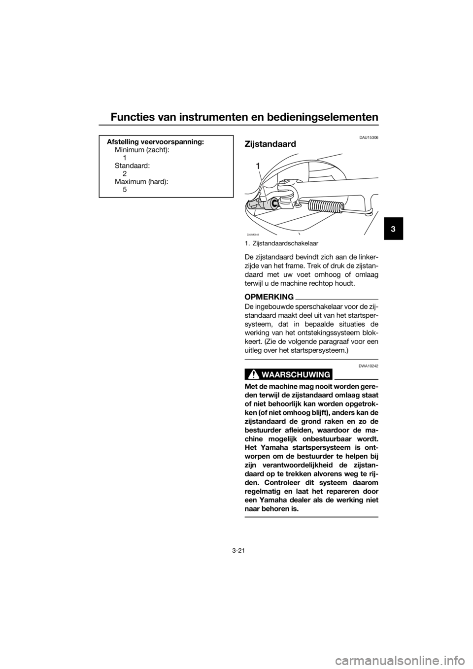 YAMAHA XMAX 125 2017  Instructieboekje (in Dutch) Functies van instrumenten en bedieningselementen
3-21
3
DAU15306
Zijstandaard
De zijstandaard bevindt zich aan de linker-
zijde van het frame. Trek of druk de zijstan-
daard met uw voet omhoog of omla