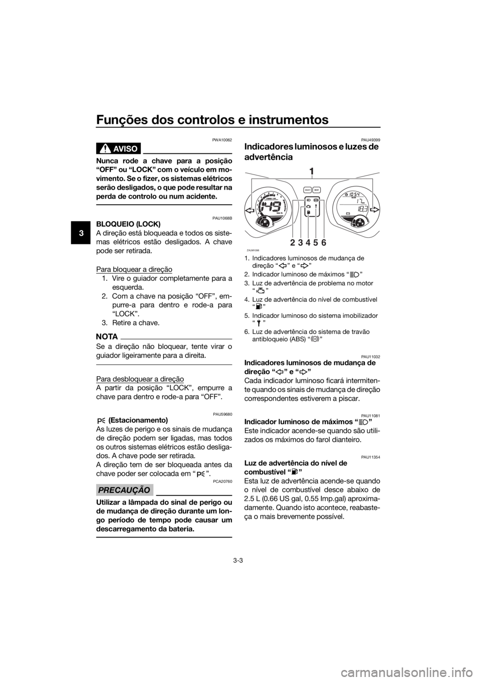 YAMAHA XMAX 125 2017  Manual de utilização (in Portuguese) Funções dos controlos e instrumentos
3-3
3
AVISO
PWA10062
Nunca rode a chave para a posição
“OFF” ou “LOCK” com o veículo em mo-
vimento. Se o fizer, os sistemas elétricos
serão desliga