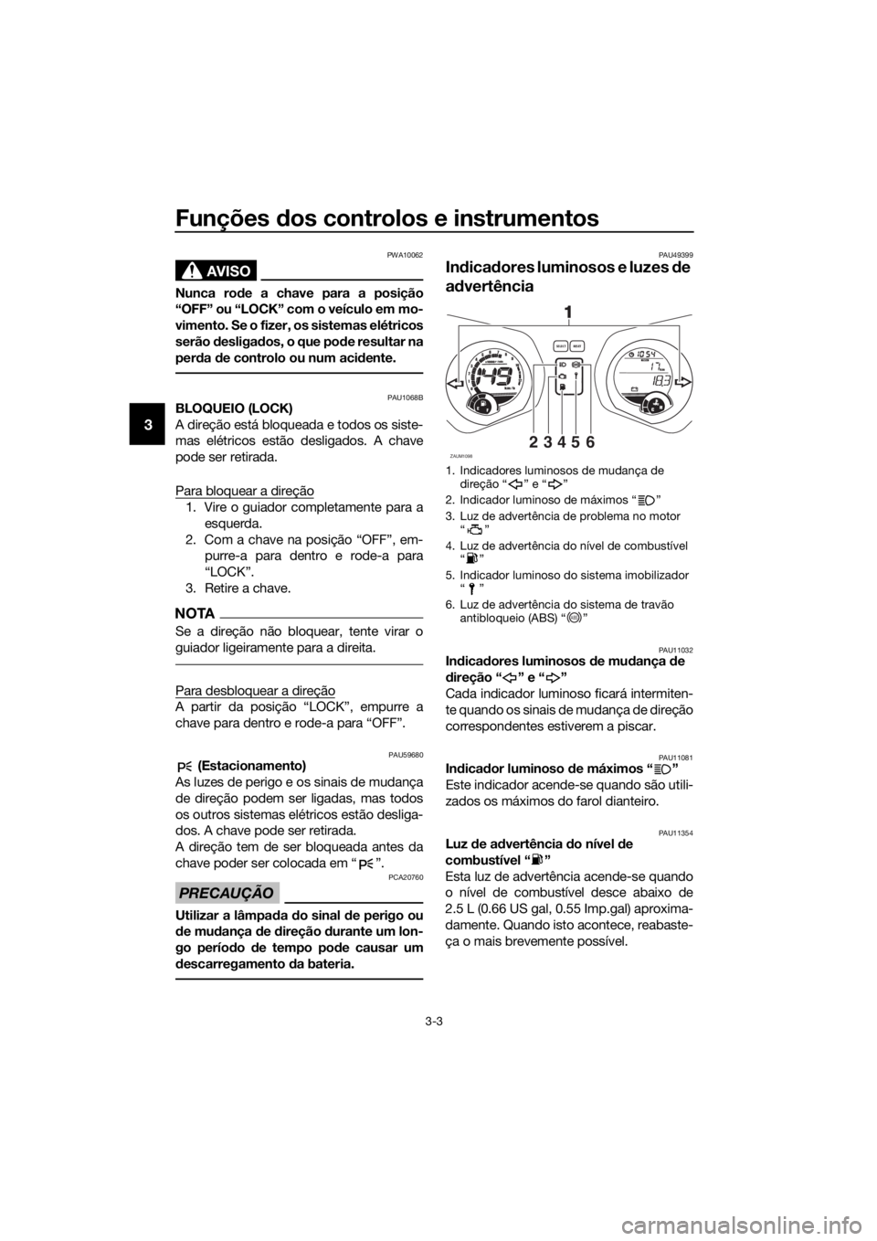 YAMAHA XMAX 125 2017 Manual de utilização (in Portuguese) Funções dos controlos e instrumentos
3-3
3
AVISO
PWA10062
Nunca rode a chave para a posição
“OFF” ou “LOCK” com o veículo em mo-
vimento. Se o fizer, os sistemas elétricos
serão desliga YAMAHA XMAX 125 2017 Manual de utilização (in Portuguese) Funções dos controlos e instrumentos
3-3
3
AVISO
PWA10062
Nunca rode a chave para a posição
“OFF” ou “LOCK” com o veículo em mo-
vimento. Se o fizer, os sistemas elétricos
serão desliga
