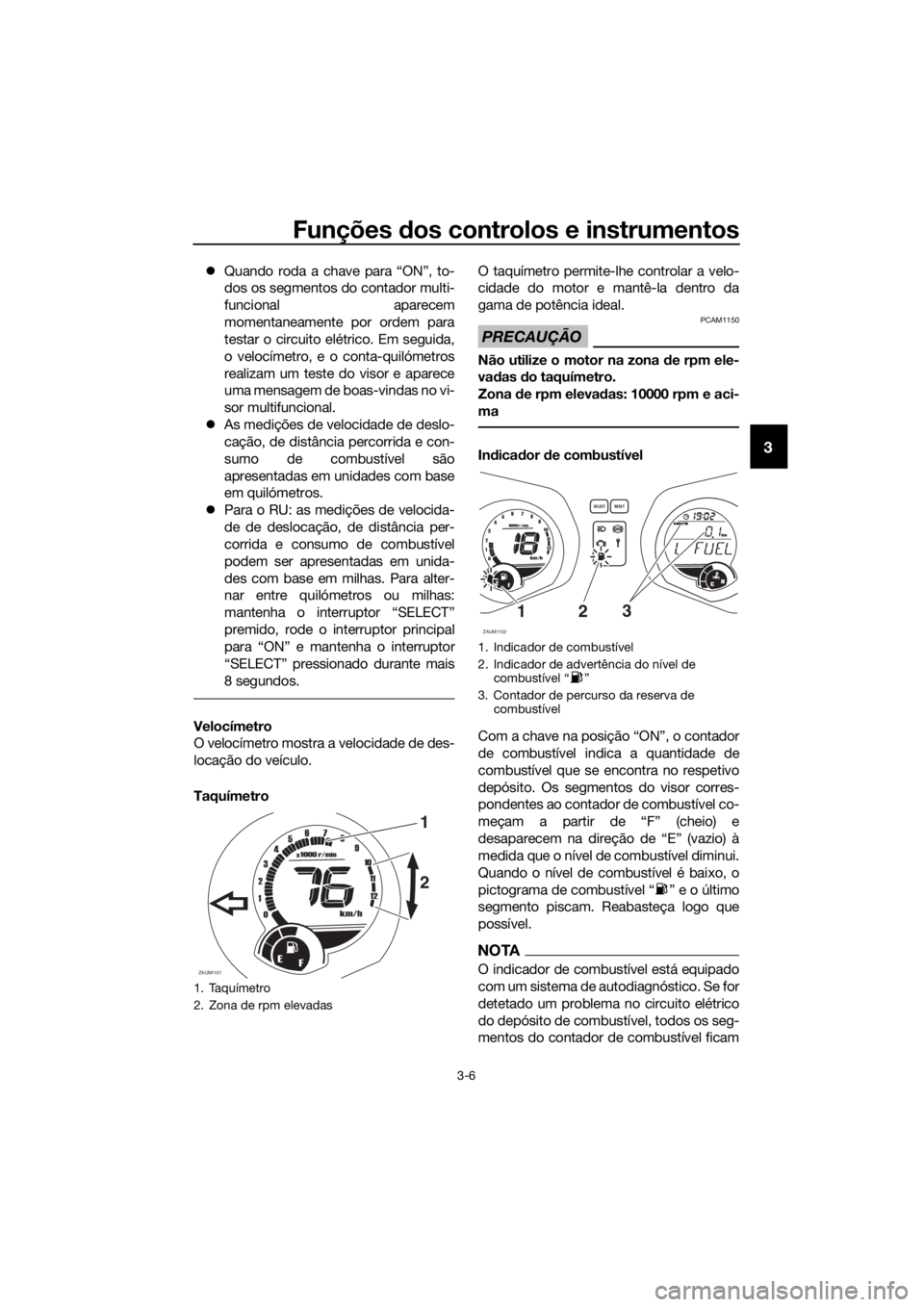 YAMAHA XMAX 125 2017  Manual de utilização (in Portuguese) Funções dos controlos e instrumentos
3-6
3
Quando roda a chave para “ON”, to-
dos os segmentos do contador multi-
funcional aparecem
momentaneamente por ordem para
testar o circuito elétrico