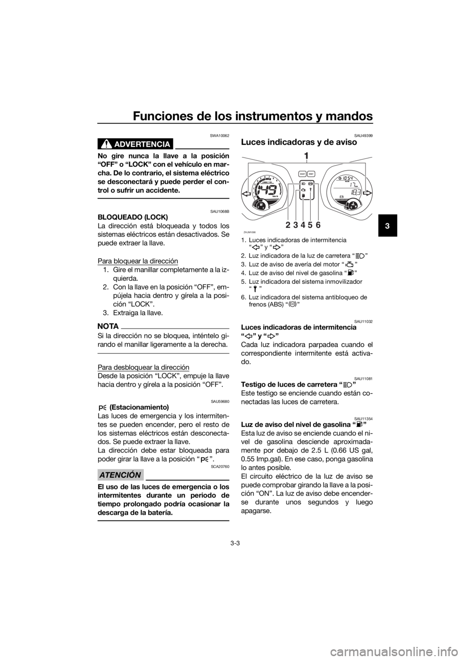 YAMAHA XMAX 125 2017  Bruksanvisningar (in Swedish) Funciones de los instrumentos y mandos
3-3
3
ADVERTENCIA
SWA10062
No gire nunca la llave a la posición
“OFF” o “LOCK” con el vehículo en mar-
cha. De lo contrario, el sistema eléctrico
se d
