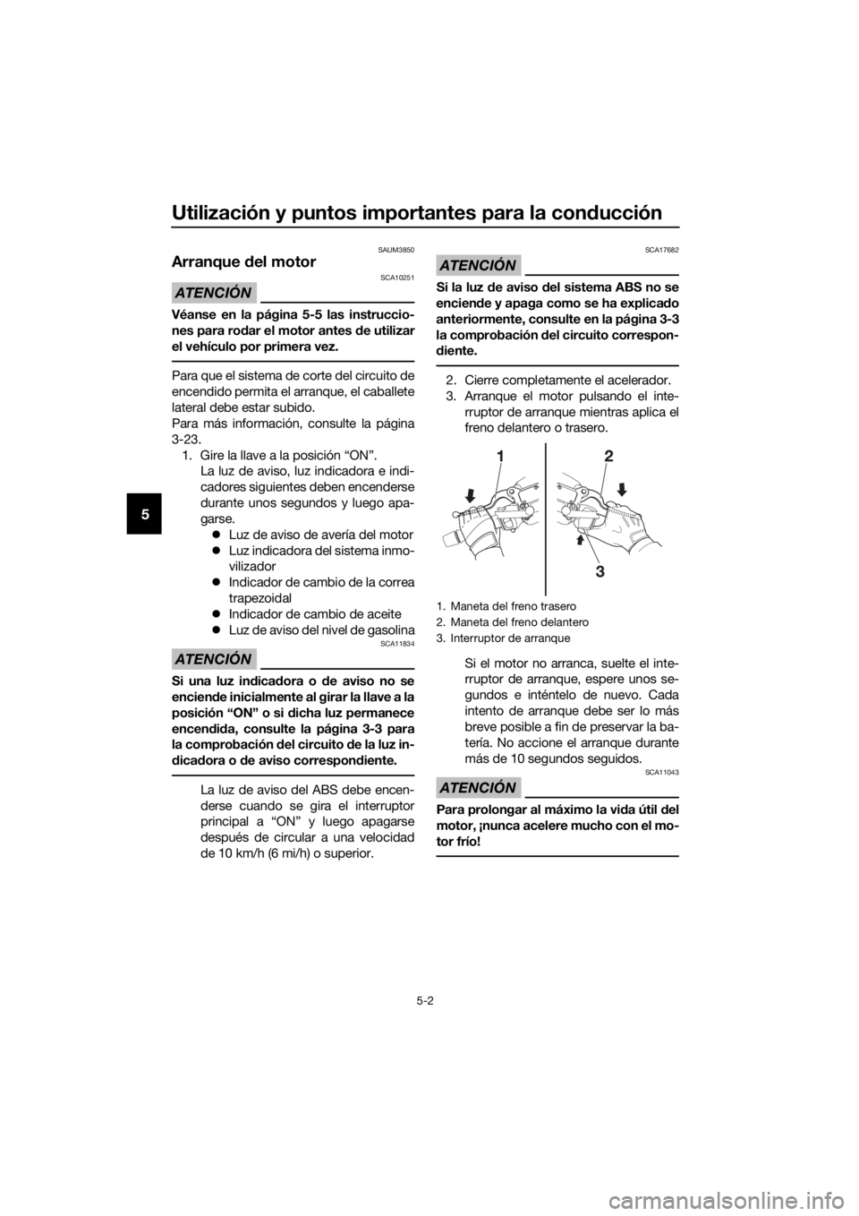 YAMAHA XMAX 125 2017  Bruksanvisningar (in Swedish) Utilización y puntos importantes para la conducción
5-2
5
SAUM3850
Arranque del motor
ATENCIÓN
SCA10251
Véanse en la página 5-5 las instruccio-
nes para rodar el motor antes de utilizar
el vehíc