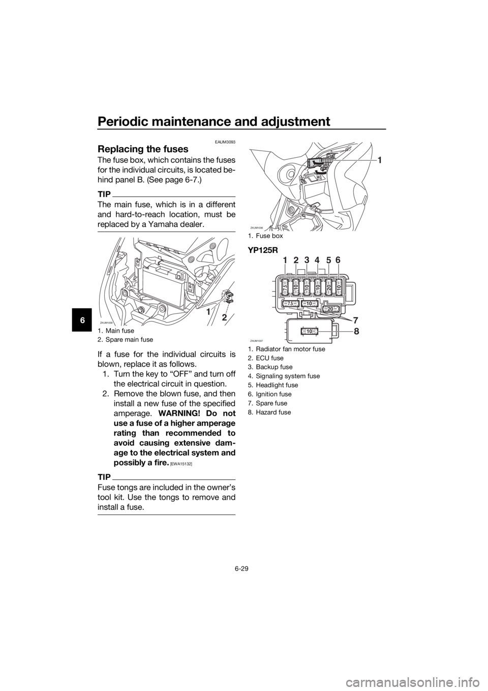 YAMAHA XMAX 125 2016 Manual PDF Periodic maintenance and adjustment
6-29
6
EAUM3093
Replacing the fuses
The fuse box, which contains the fuses
for the individual circuits, is located be-
hind panel B. (See page 6-7.)
TIP
The main fu YAMAHA XMAX 125 2016 Manual PDF Periodic maintenance and adjustment
6-29
6
EAUM3093
Replacing the fuses
The fuse box, which contains the fuses
for the individual circuits, is located be-
hind panel B. (See page 6-7.)
TIP
The main fu