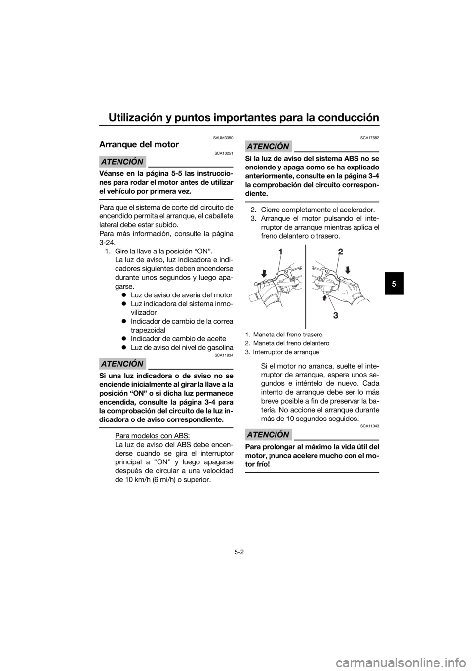 YAMAHA XMAX 125 2016  Manuale de Empleo (in Spanish) Utilización y puntos importantes para la conducción
5-2
5
SAUM3350
Arranque del motor 
ATENCIÓN
SCA10251
Véanse en la página 5-5 las instruccio-
nes para rodar el motor antes de utilizar
el vehí