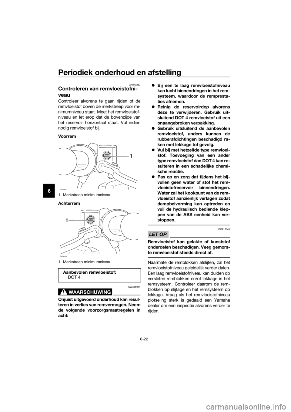 YAMAHA XMAX 125 2016  Instructieboekje (in Dutch) Periodiek onderhoud en afstelling
6-22
6
DAU40262
Controleren van remvloeistofni-
veau
Controleer alvorens te gaan rijden of de
remvloeistof boven de merkstreep voor mi-
nimumniveau staat. Meet het re