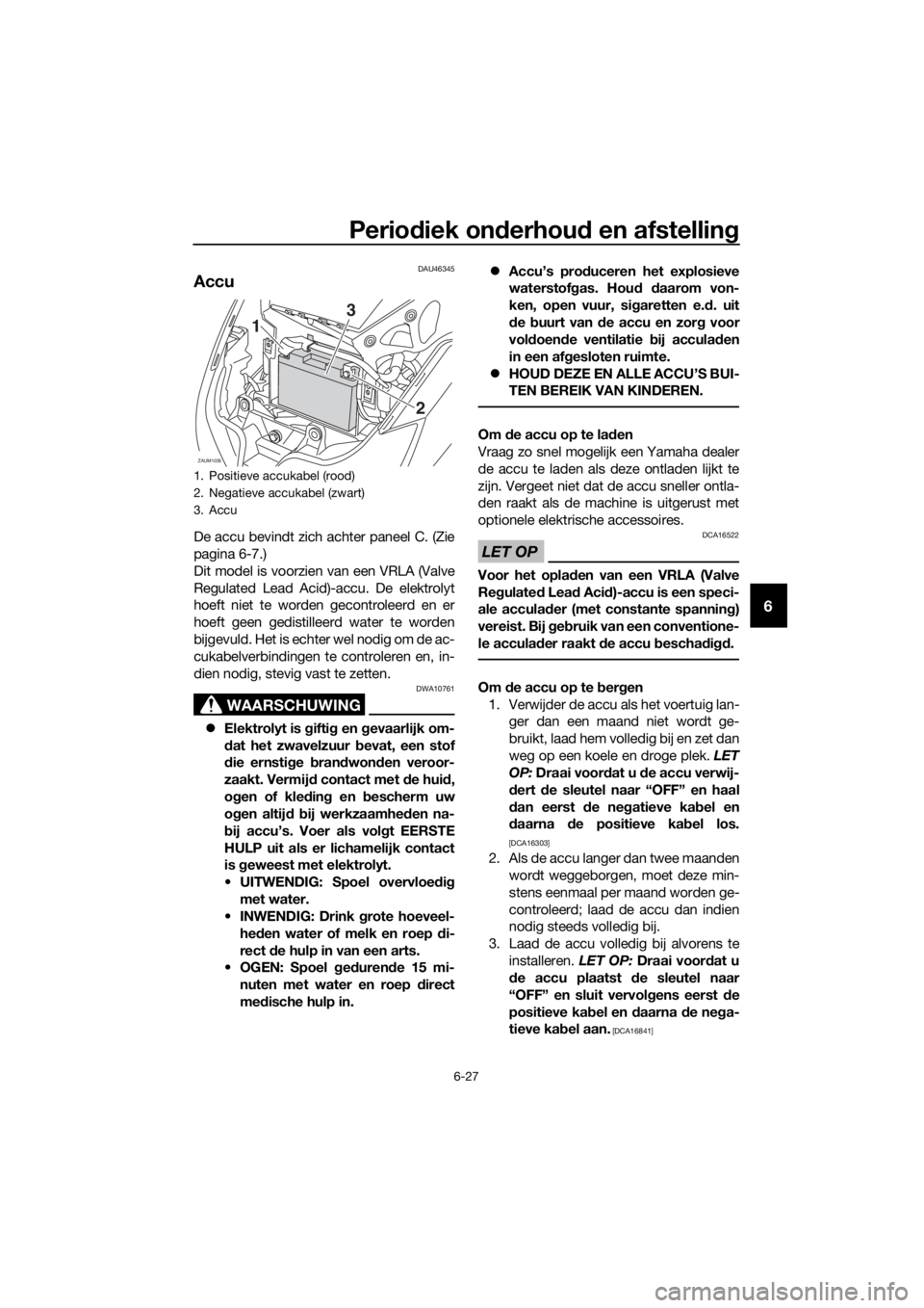 YAMAHA XMAX 125 2016 Instructieboekje (in Dutch) Periodiek onderhoud en afstelling
6-27
6
DAU46345
Accu
De accu bevindt zich achter paneel C. (Zie
pagina 6-7.)
Dit model is voorzien van een VRLA (Valve
Regulated Lead Acid)-accu. De elektrolyt
hoeft YAMAHA XMAX 125 2016 Instructieboekje (in Dutch) Periodiek onderhoud en afstelling
6-27
6
DAU46345
Accu
De accu bevindt zich achter paneel C. (Zie
pagina 6-7.)
Dit model is voorzien van een VRLA (Valve
Regulated Lead Acid)-accu. De elektrolyt
hoeft