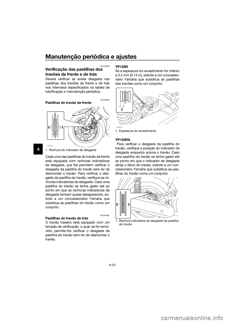 YAMAHA XMAX 125 2016 Manual de utilização (in Portuguese) Manutenção periódica e ajustes
6-22
6
PAU22393
Verificação das pastilhas dos
travões da frente e de trás
Deverá verificar se existe desgaste nas
pastilhas dos travões da frente e de trás
no YAMAHA XMAX 125 2016 Manual de utilização (in Portuguese) Manutenção periódica e ajustes
6-22
6
PAU22393
Verificação das pastilhas dos
travões da frente e de trás
Deverá verificar se existe desgaste nas
pastilhas dos travões da frente e de trás
no