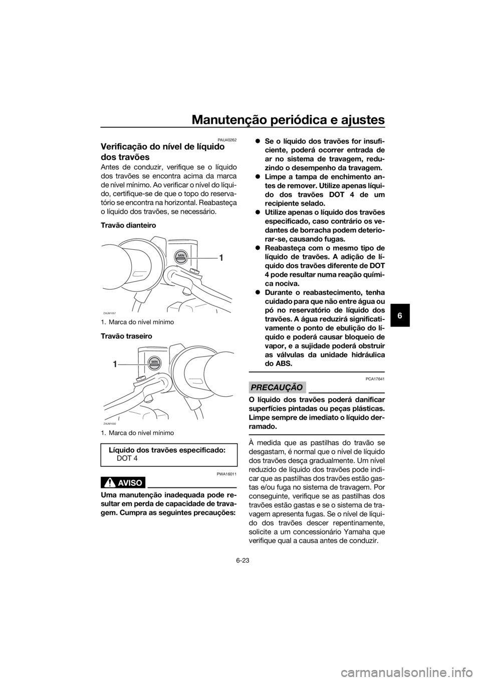 YAMAHA XMAX 125 2016 Manual de utilização (in Portuguese) Manutenção periódica e ajustes
6-23
6
PAU40262
Verificação do nível de líquido
dos travões
Antes de conduzir, verifique se o líquido
dos travões se encontra acima da marca
de nível mínimo YAMAHA XMAX 125 2016 Manual de utilização (in Portuguese) Manutenção periódica e ajustes
6-23
6
PAU40262
Verificação do nível de líquido
dos travões
Antes de conduzir, verifique se o líquido
dos travões se encontra acima da marca
de nível mínimo