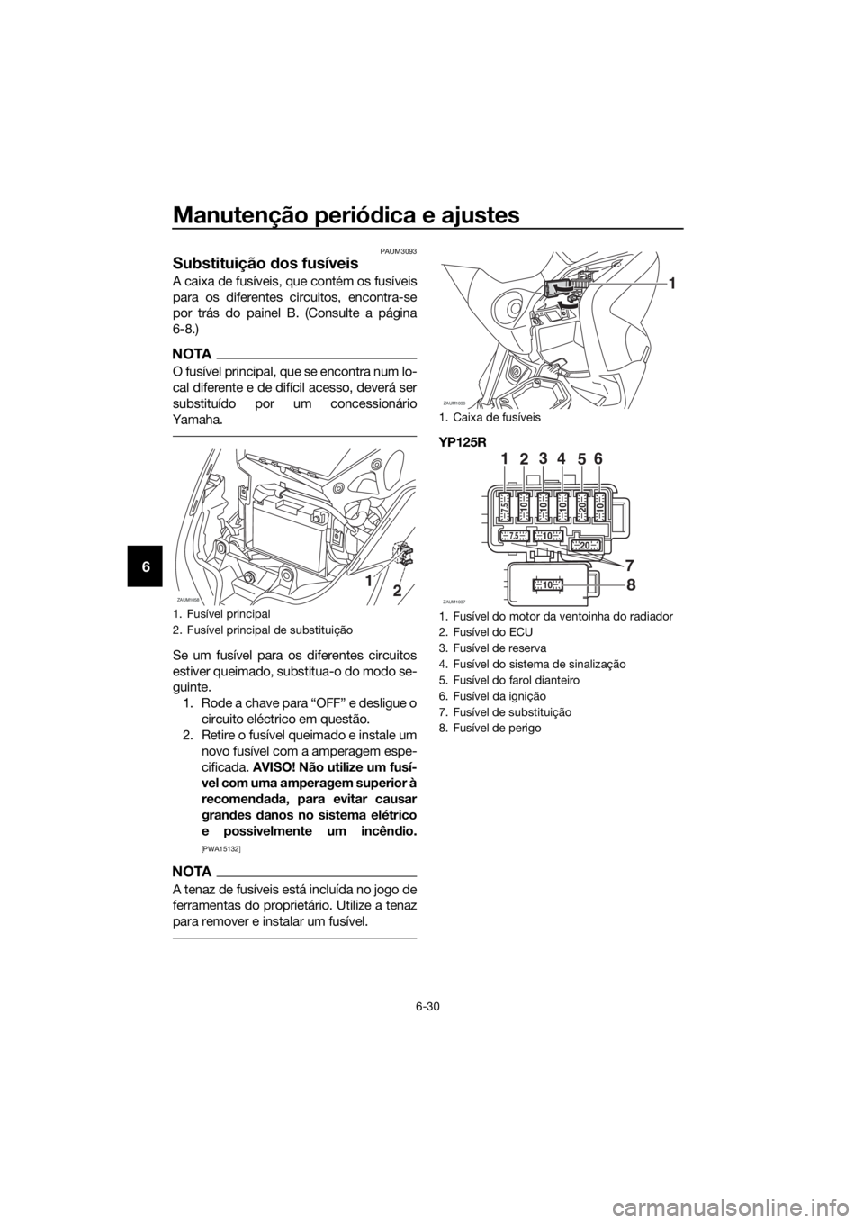 YAMAHA XMAX 125 2016 Manual de utilização (in Portuguese) Manutenção periódica e ajustes
6-30
6
PAUM3093
Substituição dos fusíveis
A caixa de fusíveis, que contém os fusíveis
para os diferentes circuitos, encontra-se
por trás do painel B. (Consulte YAMAHA XMAX 125 2016 Manual de utilização (in Portuguese) Manutenção periódica e ajustes
6-30
6
PAUM3093
Substituição dos fusíveis
A caixa de fusíveis, que contém os fusíveis
para os diferentes circuitos, encontra-se
por trás do painel B. (Consulte