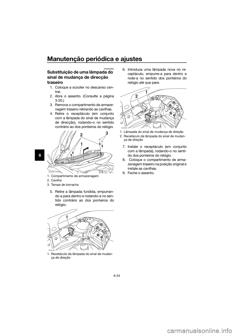 YAMAHA XMAX 125 2016 Manual de utilização (in Portuguese) Manutenção periódica e ajustes
6-34
6
PAUM3062
Substituição de uma lâmpada do
sinal de mudança de direcção
traseiro
1. Coloque a scooter no descanso cen-
tral.
2. Abra o assento. (Consulte YAMAHA XMAX 125 2016 Manual de utilização (in Portuguese) Manutenção periódica e ajustes
6-34
6
PAUM3062
Substituição de uma lâmpada do
sinal de mudança de direcção
traseiro
1. Coloque a scooter no descanso cen-
tral.
2. Abra o assento. (Consulte