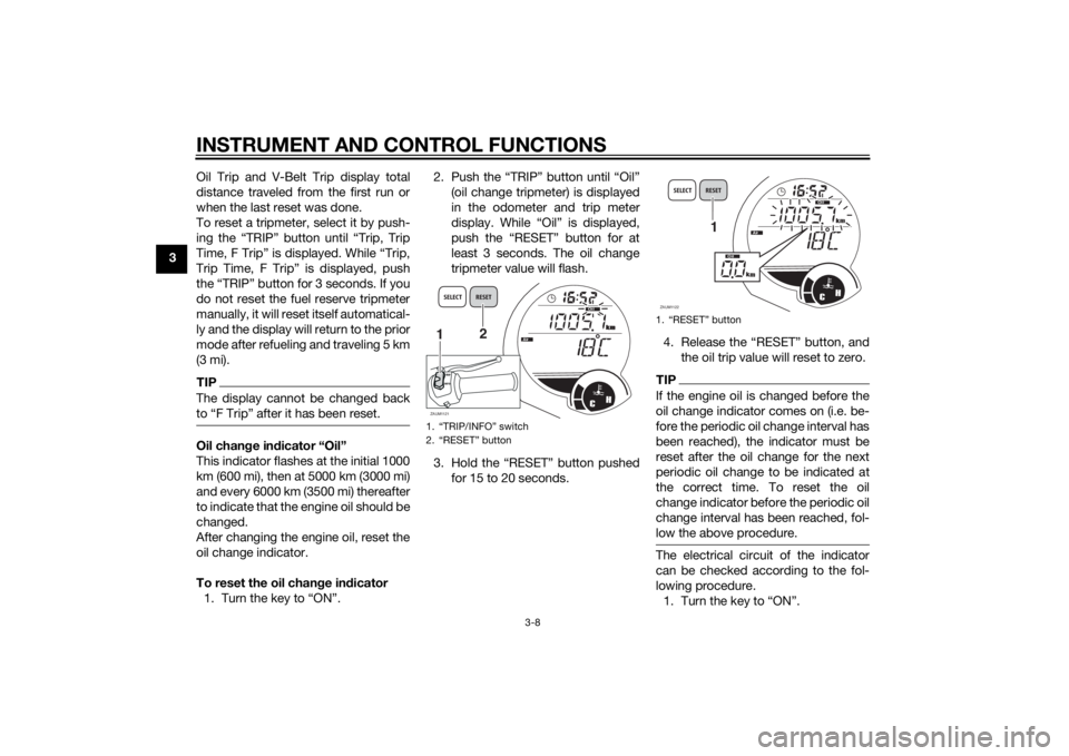 YAMAHA XMAX 125 2014 Owners Manual INSTRUMENT AND CONTROL FUNCTIONS
3-8
3Oil Trip and V-Belt Trip display total
distance traveled from the first run or
when the last reset was done.
To reset a tripmeter, select it by push-
ing the “T YAMAHA XMAX 125 2014 Owners Manual INSTRUMENT AND CONTROL FUNCTIONS
3-8
3Oil Trip and V-Belt Trip display total
distance traveled from the first run or
when the last reset was done.
To reset a tripmeter, select it by push-
ing the “T