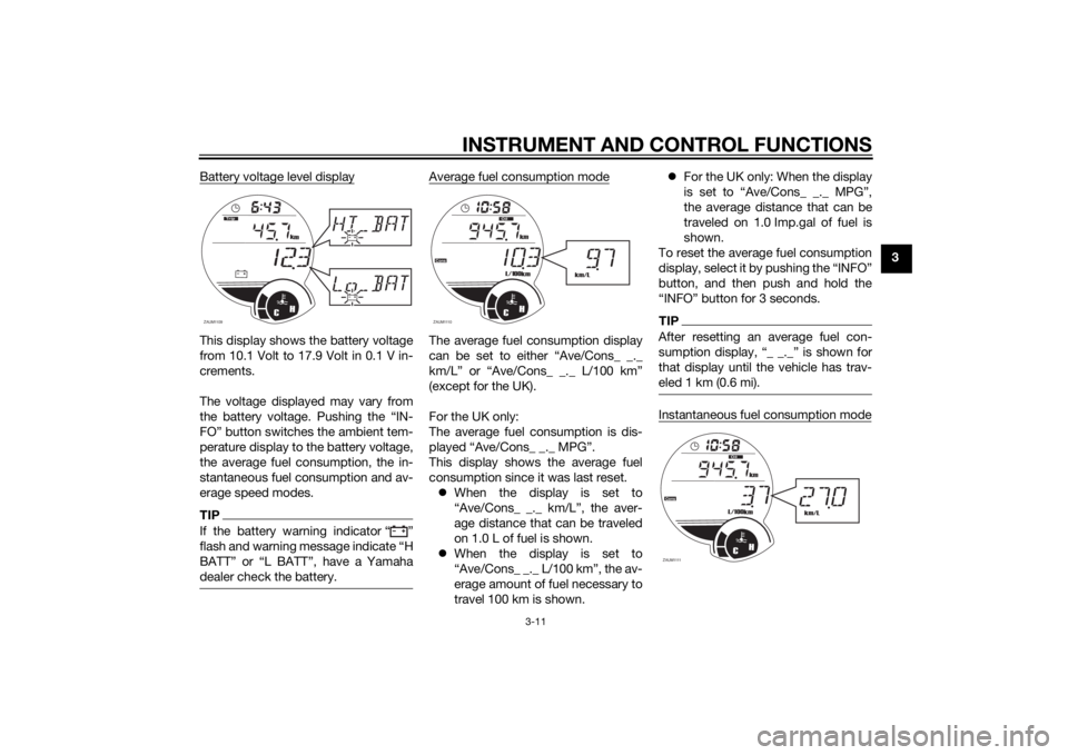 YAMAHA XMAX 125 2014 Owners Manual INSTRUMENT AND CONTROL FUNCTIONS
3-11
3 Battery voltage level display
This display shows the battery voltage
from 10.1 Volt to 17.9 Volt in 0.1 V in-
crements.
The voltage displayed may vary from
the YAMAHA XMAX 125 2014 Owners Manual INSTRUMENT AND CONTROL FUNCTIONS
3-11
3 Battery voltage level display
This display shows the battery voltage
from 10.1 Volt to 17.9 Volt in 0.1 V in-
crements.
The voltage displayed may vary from
the
