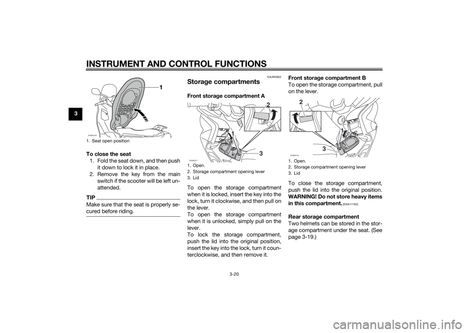 YAMAHA XMAX 125 2014 Owners Guide INSTRUMENT AND CONTROL FUNCTIONS
3-20
3
To close the seat
1. Fold the seat down, and then push
it down to lock it in place.
2. Remove the key from the main
switch if the scooter will be left un-
atten YAMAHA XMAX 125 2014 Owners Guide INSTRUMENT AND CONTROL FUNCTIONS
3-20
3
To close the seat
1. Fold the seat down, and then push
it down to lock it in place.
2. Remove the key from the main
switch if the scooter will be left un-
atten