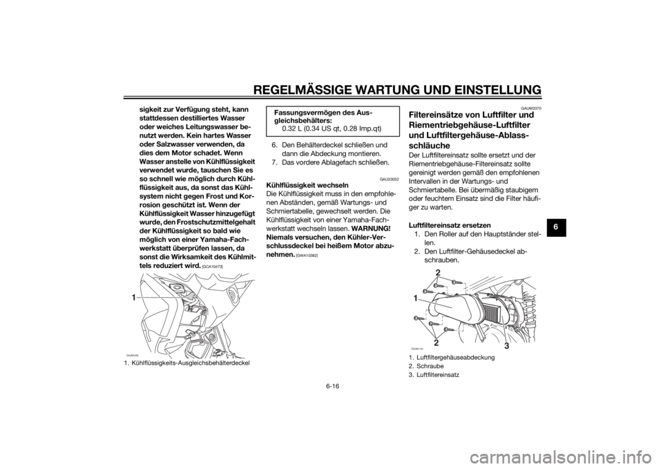 YAMAHA XMAX 125 2014  Betriebsanleitungen (in German) REGELMÄSSIGE WARTUNG UND EINSTELLUNG
6-16
6
sigkeit zur Verfügung steht, kann 
stattdessen destilliertes Wasser 
oder weiches Leitungswasser be-
nutzt werden. Kein hartes Wasser 
oder Salzwasser ver