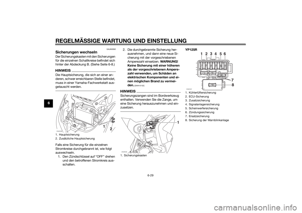 YAMAHA XMAX 125 2014 Betriebsanleitungen (in German) REGELMÄSSIGE WARTUNG UND EINSTELLUNG
6-29
6
GAUM3092
Sicherungen wechselnDer Sicherungskasten mit den Sicherungen
für die einzelnen Schaltkreise befindet sich
hinter der Abdeckung B. (Siehe Seite YAMAHA XMAX 125 2014 Betriebsanleitungen (in German) REGELMÄSSIGE WARTUNG UND EINSTELLUNG
6-29
6
GAUM3092
Sicherungen wechselnDer Sicherungskasten mit den Sicherungen
für die einzelnen Schaltkreise befindet sich
hinter der Abdeckung B. (Siehe Seite