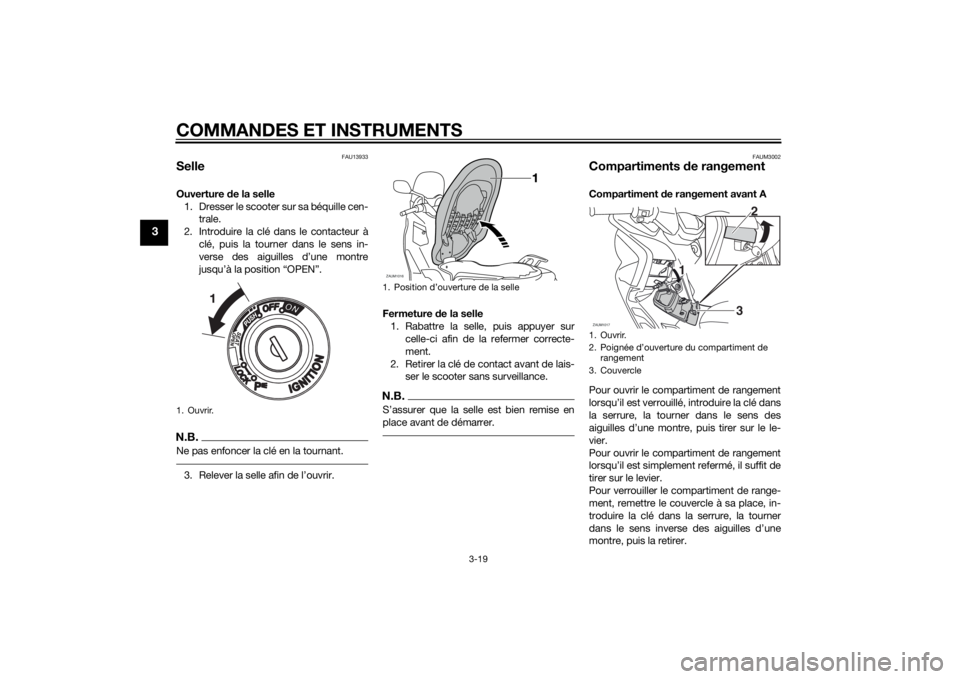 YAMAHA XMAX 125 2014 Notices Demploi (in French) COMMANDES ET INSTRUMENTS
3-19
3
FAU13933
SelleOuverture de la selle
1. Dresser le scooter sur sa béquille cen-
trale.
2. Introduire la clé dans le contacteur à
clé, puis la tourner dans le sens in YAMAHA XMAX 125 2014 Notices Demploi (in French) COMMANDES ET INSTRUMENTS
3-19
3
FAU13933
SelleOuverture de la selle
1. Dresser le scooter sur sa béquille cen-
trale.
2. Introduire la clé dans le contacteur à
clé, puis la tourner dans le sens in