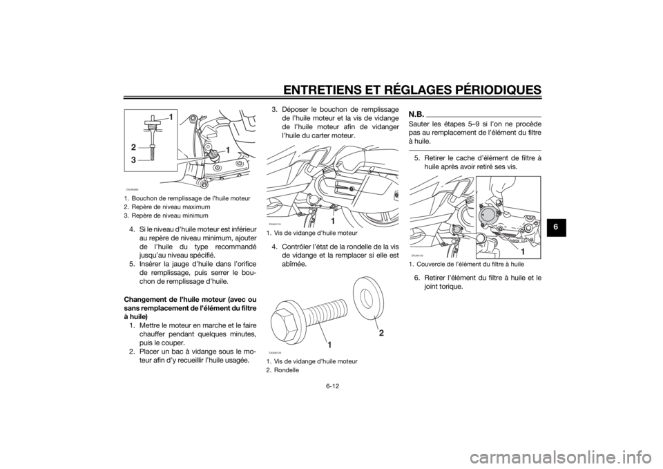 YAMAHA XMAX 125 2014 Notices Demploi (in French) ENTRETIENS ET RÉGLAGES PÉRIODIQUES
6-12
6
4. Si le niveau d’huile moteur est inférieur
au repère de niveau minimum, ajouter
de l’huile du type recommandé
jusqu’au niveau spécifié.
5. Ins YAMAHA XMAX 125 2014 Notices Demploi (in French) ENTRETIENS ET RÉGLAGES PÉRIODIQUES
6-12
6
4. Si le niveau d’huile moteur est inférieur
au repère de niveau minimum, ajouter
de l’huile du type recommandé
jusqu’au niveau spécifié.
5. Ins