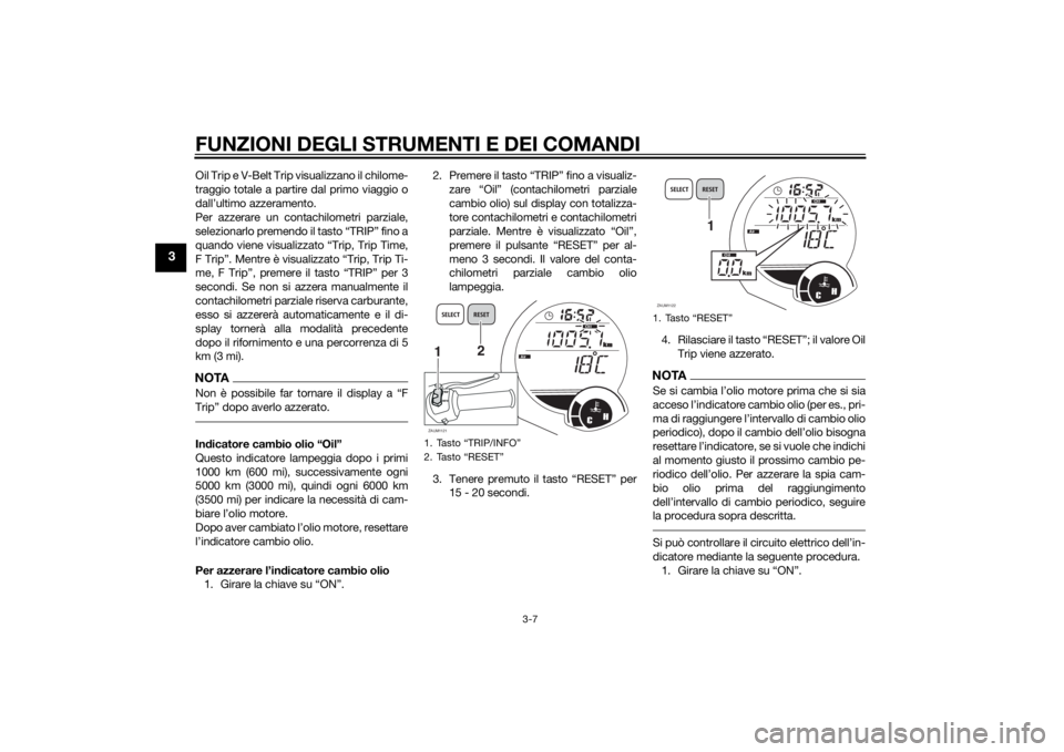 YAMAHA XMAX 125 2014  Manuale duso (in Italian) FUNZIONI DEGLI STRUMENTI E DEI COMANDI
3-7
3
Oil Trip e V-Belt Trip visualizzano il chilome-
traggio totale a partire dal primo viaggio o
dall’ultimo azzeramento.
Per azzerare un contachilometri par