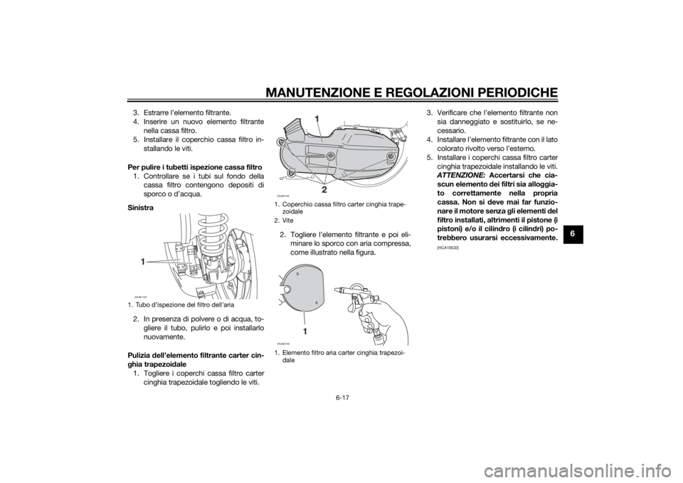 YAMAHA XMAX 125 2014 Manuale duso (in Italian) MANUTENZIONE E REGOLAZIONI PERIODICHE
6-17
6
3. Estrarre l’elemento filtrante.
4. Inserire un nuovo elemento filtrante
nella cassa filtro.
5. Installare il coperchio cassa filtro in-
stallando le vi YAMAHA XMAX 125 2014 Manuale duso (in Italian) MANUTENZIONE E REGOLAZIONI PERIODICHE
6-17
6
3. Estrarre l’elemento filtrante.
4. Inserire un nuovo elemento filtrante
nella cassa filtro.
5. Installare il coperchio cassa filtro in-
stallando le vi