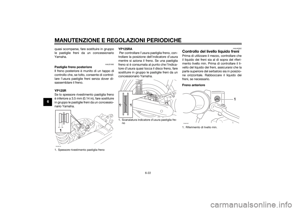 YAMAHA XMAX 125 2014 Manuale duso (in Italian) MANUTENZIONE E REGOLAZIONI PERIODICHE
6-22
6
quasi scomparse, fare sostituire in gruppo
le pastiglie freni da un concessionario
Yamaha.
HAUS1992
Pastiglie freno posteriore
Il freno posteriore è munit YAMAHA XMAX 125 2014 Manuale duso (in Italian) MANUTENZIONE E REGOLAZIONI PERIODICHE
6-22
6
quasi scomparse, fare sostituire in gruppo
le pastiglie freni da un concessionario
Yamaha.
HAUS1992
Pastiglie freno posteriore
Il freno posteriore è munit