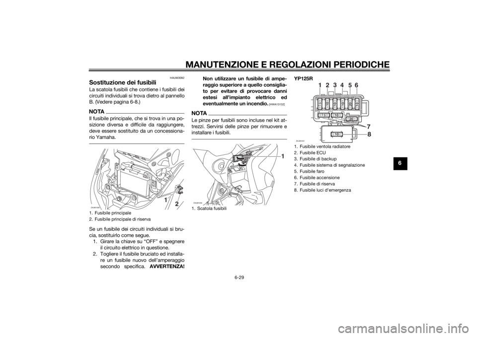 YAMAHA XMAX 125 2014  Manuale duso (in Italian) MANUTENZIONE E REGOLAZIONI PERIODICHE
6-29
6
HAUM3092
Sostituzione dei fusibiliLa scatola fusibili che contiene i fusibili dei
circuiti individuali si trova dietro al pannello
B. (Vedere pagina 6-8.)N