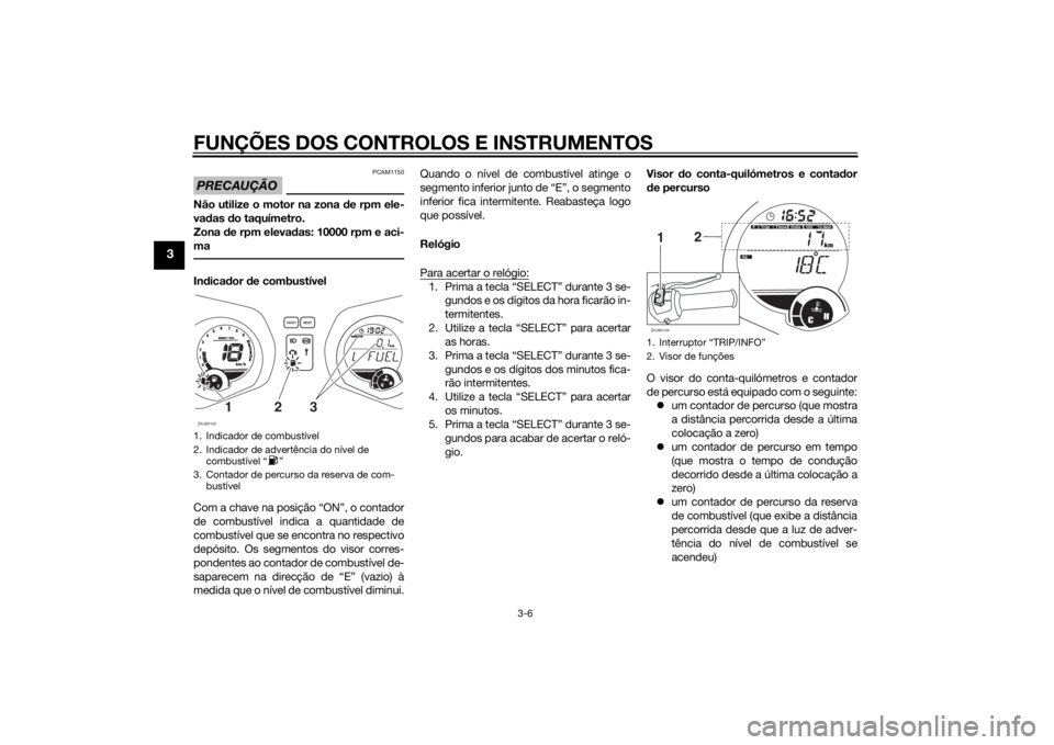 YAMAHA XMAX 125 2014  Manual de utilização (in Portuguese) FUNÇÕES DOS CONTROLOS E INSTRUMENTOS
3-6
3
PRECAUÇÃO
PCAM1150
Não utilize o motor na zona de rpm ele-
vadas do taquímetro.
Zona de rpm elevadas: 10000 rpm e aci-
maIndicador de combustível
Com 