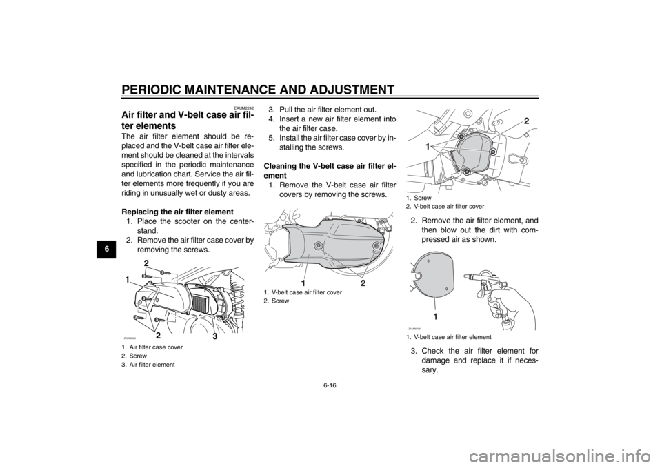 YAMAHA XMAX 125 2013 Repair Manual PERIODIC MAINTENANCE AND ADJUSTMENT
6-16
6
EAUM2242
Air filter and V-belt case air fil-
ter elements The air filter element should be re-
placed and the V-belt case air filter ele-
ment should be clea YAMAHA XMAX 125 2013 Repair Manual PERIODIC MAINTENANCE AND ADJUSTMENT
6-16
6
EAUM2242
Air filter and V-belt case air fil-
ter elements The air filter element should be re-
placed and the V-belt case air filter ele-
ment should be clea