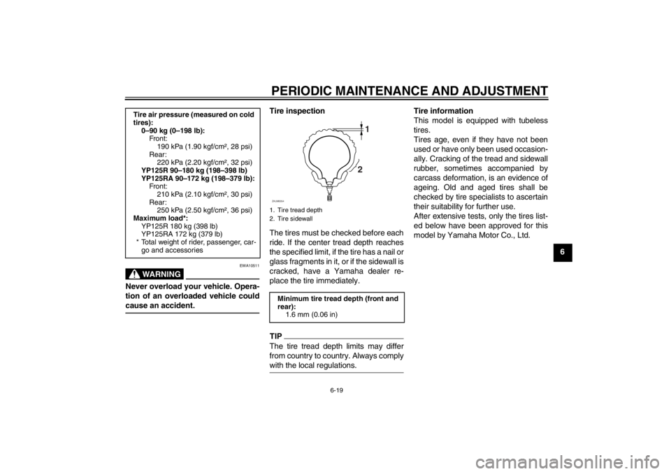 YAMAHA XMAX 125 2013 Repair Manual PERIODIC MAINTENANCE AND ADJUSTMENT
6-19
6
WARNING
EWA10511
Never overload your vehicle. Opera-
tion of an overloaded vehicle could
cause an accident.
Tire inspection
The tires must be checked before YAMAHA XMAX 125 2013 Repair Manual PERIODIC MAINTENANCE AND ADJUSTMENT
6-19
6
WARNING
EWA10511
Never overload your vehicle. Opera-
tion of an overloaded vehicle could
cause an accident.
Tire inspection
The tires must be checked before