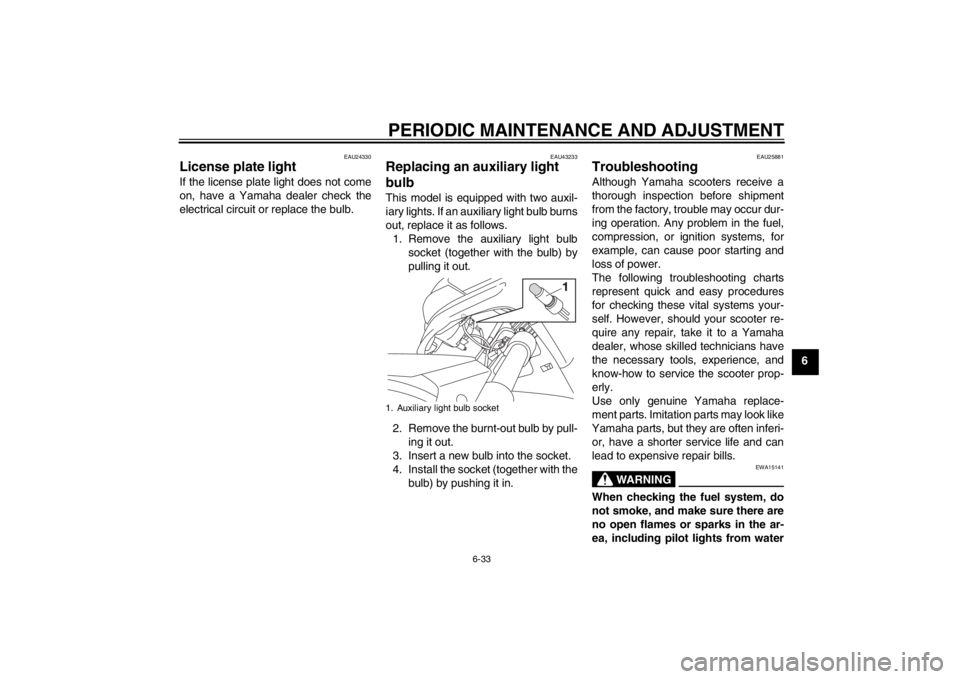 YAMAHA XMAX 125 2013 Manual Online PERIODIC MAINTENANCE AND ADJUSTMENT
6-33
6
EAU24330
License plate light If the license plate light does not come
on, have a Yamaha dealer check the
electrical circuit or replace the bulb.
EAU43233
Rep YAMAHA XMAX 125 2013 Manual Online PERIODIC MAINTENANCE AND ADJUSTMENT
6-33
6
EAU24330
License plate light If the license plate light does not come
on, have a Yamaha dealer check the
electrical circuit or replace the bulb.
EAU43233
Rep