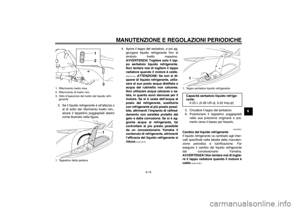 YAMAHA XMAX 125 2013 Manuale duso (in Italian) MANUTENZIONE E REGOLAZIONI PERIODICHE
6-15
6
3. Se il liquido refrigerante è all’altezza o
al di sotto del riferimento livello min.,
alzare il tappetino poggiapiedi destro
come illustrato nella fig YAMAHA XMAX 125 2013 Manuale duso (in Italian) MANUTENZIONE E REGOLAZIONI PERIODICHE
6-15
6
3. Se il liquido refrigerante è all’altezza o
al di sotto del riferimento livello min.,
alzare il tappetino poggiapiedi destro
come illustrato nella fig
