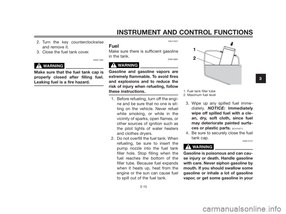 YAMAHA XMAX 125 2012  Owners Manual 2. Turn the key counterclockwise
and remove it.
3. Close the fuel tank cover.
EWA11091
Make sure that the fuel tank cap is
properly closed after filling fuel.
Leaking fuel is a fire hazard.
EAU13221
F