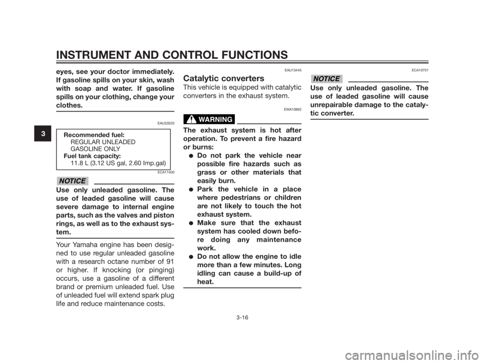 YAMAHA XMAX 125 2012  Owners Manual eyes, see your doctor immediately.
If gasoline spills on your skin, wash
with soap and water. If gasoline
spills on your clothing, change your
clothes.
EAU33520
ECA11400
Use only unleaded gasoline. Th