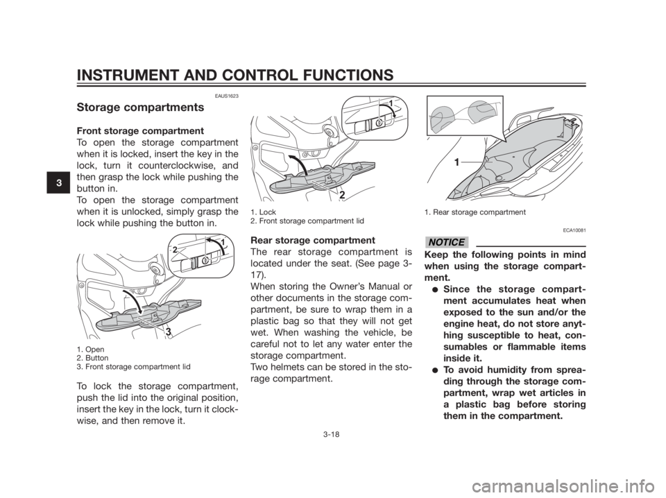 YAMAHA XMAX 125 2012 Owners Guide EAUS1623
Storage compartments
Front storage compartment
To open the storage compartment
when it is locked, insert the key in the
lock, turn it counterclockwise, and
then grasp the lock while pushing t