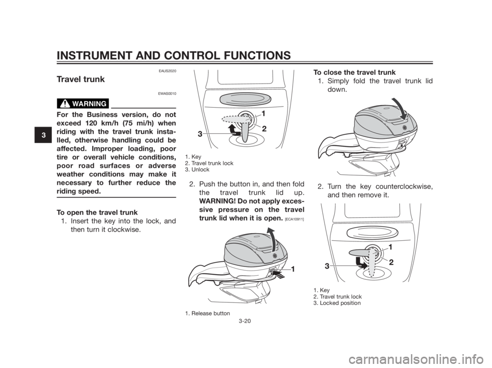YAMAHA XMAX 125 2012 Owners Guide EAUS2020
Travel trunk
EWAS0010
For the Business version, do not
exceed 120 km/h (75 mi/h) when
riding with the travel trunk insta-
lled, otherwise handling could be
affected. Improper loading, poor
ti