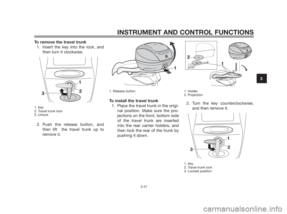YAMAHA XMAX 125 2012 Owners Guide To remove the travel trunk
1. Insert the key into the lock, and
then turn it clockwise. 
1. Key
2. Travel trunk lock
3. Unlock
2. Push the release button, and
then lift  the travel trunk up to
remove 