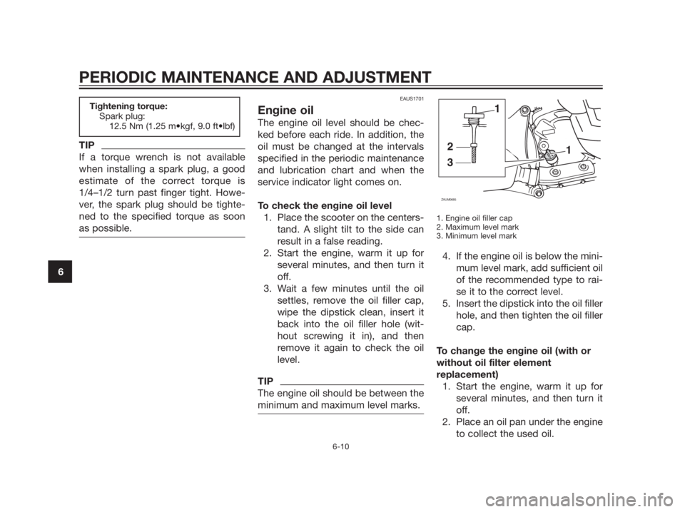 YAMAHA XMAX 125 2012 Workshop Manual TIP
If a torque wrench is not available
when installing a spark plug, a good
estimate of the correct torque is
1/4–1/2 turn past finger tight. Howe-
ver, the spark plug should be tighte-
ned to the 