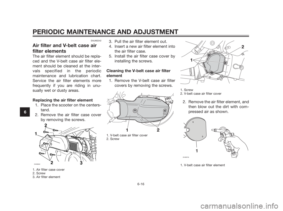 YAMAHA XMAX 125 2012 Repair Manual EAUM2242
Air filter and V-belt case air
filter elements
The air filter element should be repla-
ced and the V-belt case air filter ele-
ment should be cleaned at the inter-
vals specified in the perio YAMAHA XMAX 125 2012 Repair Manual EAUM2242
Air filter and V-belt case air
filter elements
The air filter element should be repla-
ced and the V-belt case air filter ele-
ment should be cleaned at the inter-
vals specified in the perio