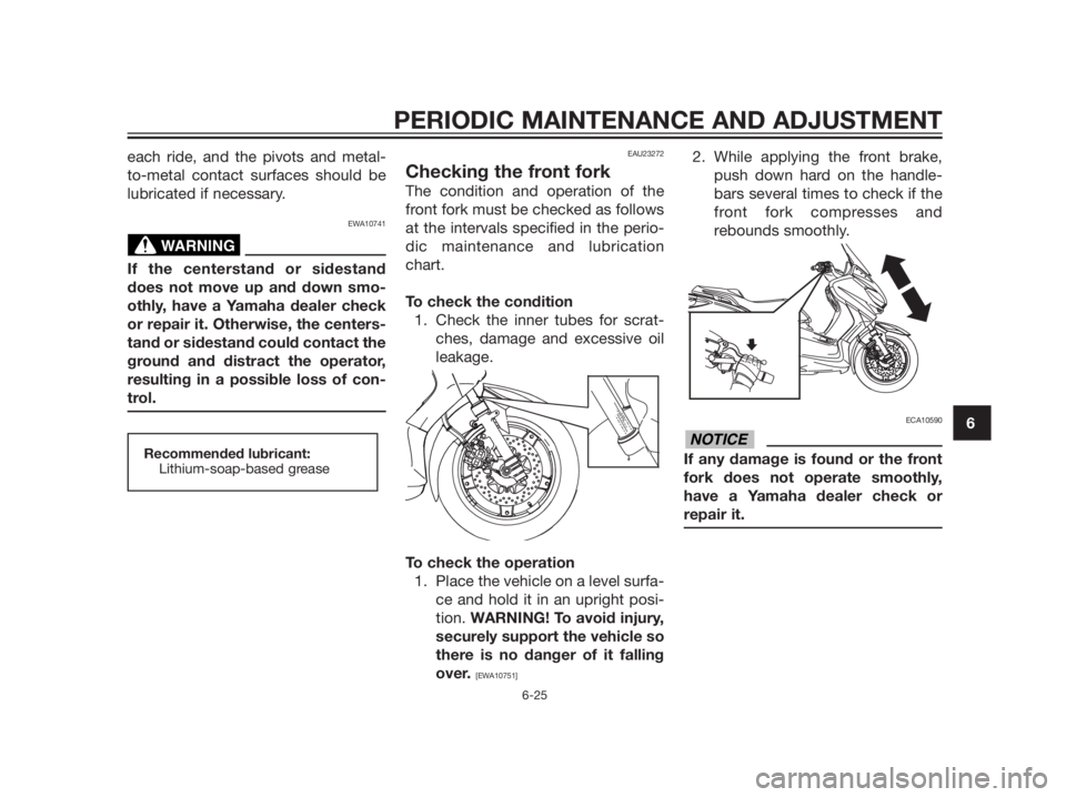 YAMAHA XMAX 125 2012 Manual PDF each ride, and the pivots and metal-
to-metal contact surfaces should be
lubricated if necessary.
EWA10741
If the centerstand or sidestand
does not move up and down smo-
othly, have a Yamaha dealer ch