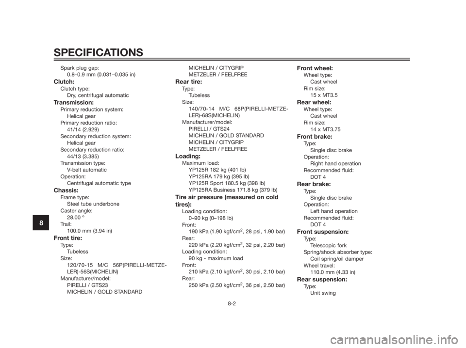 YAMAHA XMAX 125 2012  Owners Manual Spark plug gap:
0.8–0.9 mm (0.031–0.035 in)
Clutch:Clutch type:
Dry, centrifugal automatic
Transmission:Primary reduction system:
Helical gear
Primary reduction ratio:
41/14 (2.929)
Secondary redu