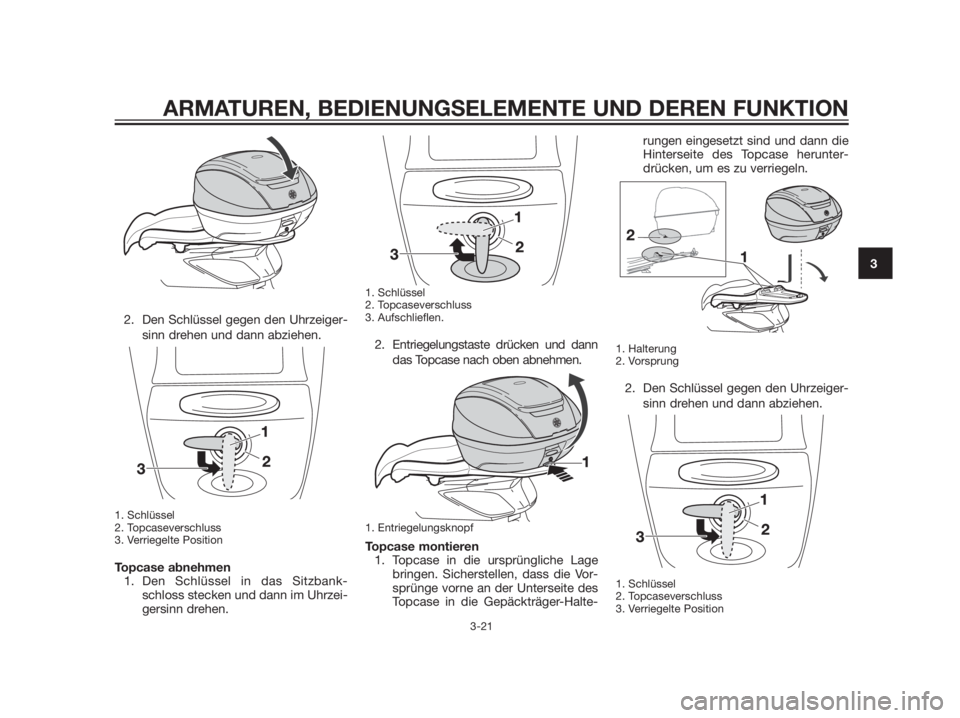 YAMAHA XMAX 125 2012  Betriebsanleitungen (in German) 2. Den Schlüssel gegen den Uhrzeiger-
sinn drehen und dann abziehen.
1. Schlüssel
2. Topcaseverschluss
3. Verriegelte Position
Topcase abnehmen
1. Den Schlüssel in das Sitzbank-
schloss stecken und
