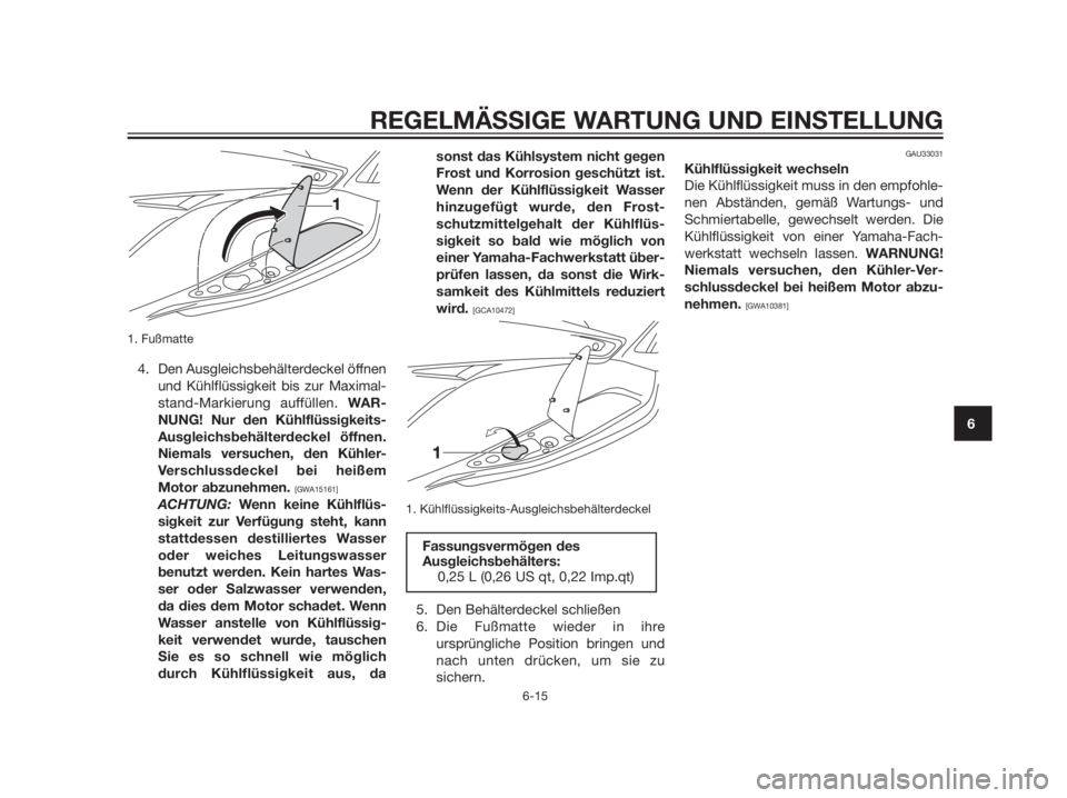 YAMAHA XMAX 125 2012  Betriebsanleitungen (in German) 1. Fußmatte
4. Den Ausgleichsbehälterdeckel öffnen
und Kühlflüssigkeit bis zur Maximal-
stand-Markierung auffüllen. WAR-
NUNG! Nur den Kühlflüssigkeits-
Ausgleichsbehälterdeckel öffnen.
Niem