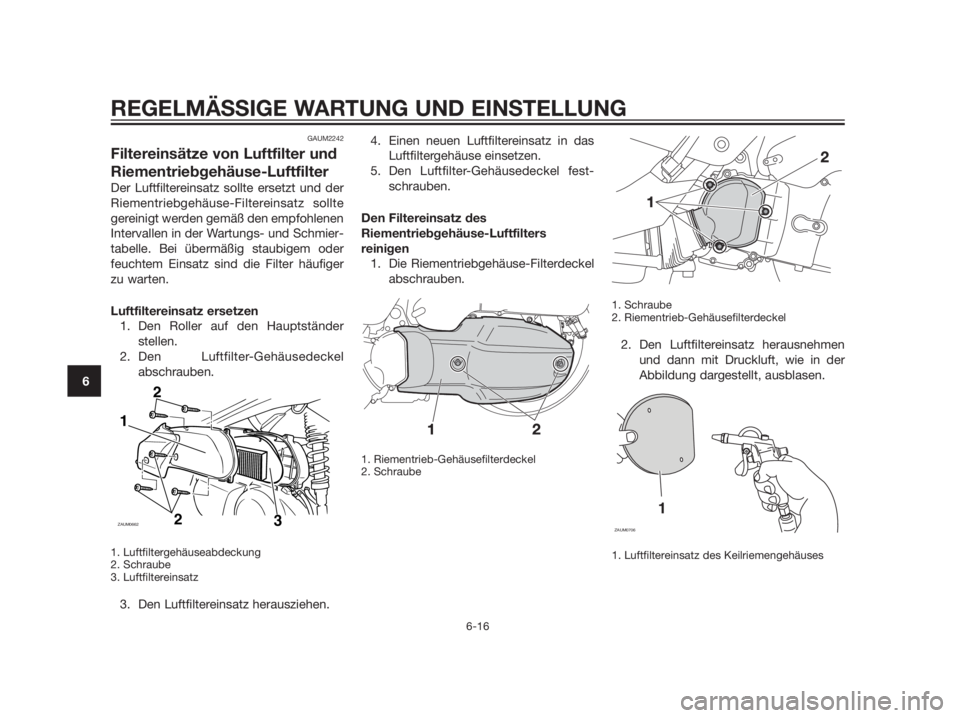 YAMAHA XMAX 125 2012  Betriebsanleitungen (in German) GAUM2242
Filtereinsätze von Luftfilter und
Riementriebgehäuse-Luftfilter
Der Luftfiltereinsatz sollte ersetzt und der
Riementriebgehäuse-Filtereinsatz sollte
gereinigt werden gemäß den empfohlene