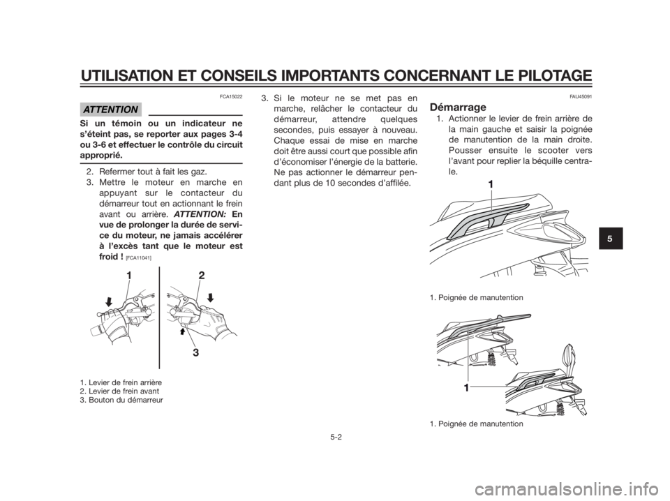 YAMAHA XMAX 125 2012  Notices Demploi (in French) FCA15022
Si un témoin ou un indicateur ne
s’éteint pas, se reporter aux pages 3-4
ou 3-6 et effectuer le contrôle du circuit
approprié.
2. Refermer tout à fait les gaz.
3. Mettre le moteur en m