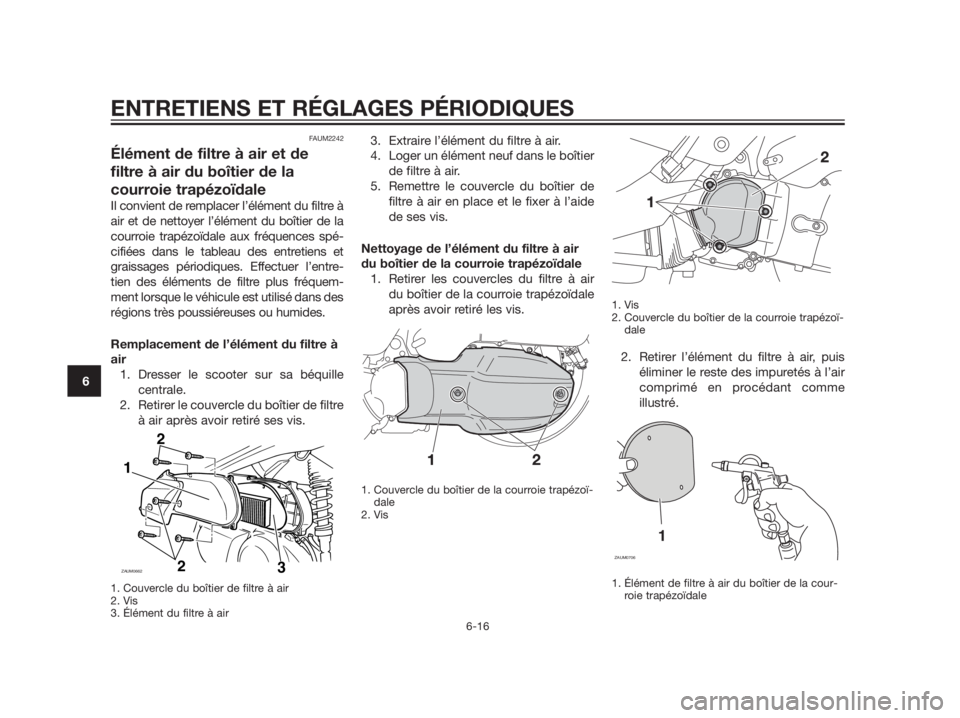 YAMAHA XMAX 125 2012 Notices Demploi (in French) FAUM2242
Élément de filtre à air et de
filtre à air du boîtier de la
courroie trapézoïdale
Il convient de remplacer l’élément du filtre à
air et de nettoyer l’élément du boîtier de la YAMAHA XMAX 125 2012 Notices Demploi (in French) FAUM2242
Élément de filtre à air et de
filtre à air du boîtier de la
courroie trapézoïdale
Il convient de remplacer l’élément du filtre à
air et de nettoyer l’élément du boîtier de la